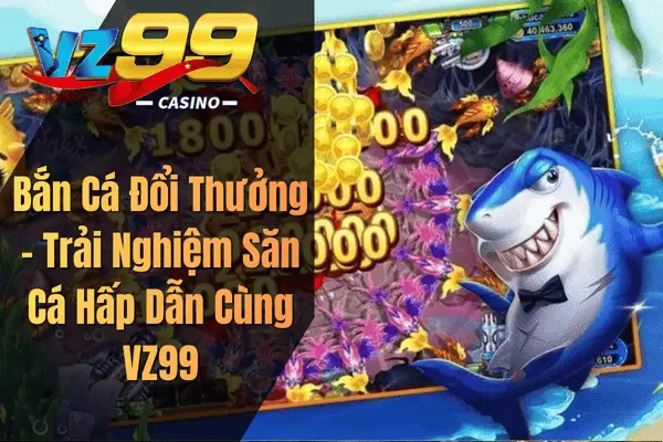 Bắn Cá Đổi Thưởng – Trải Nghiệm Săn Cá Hấp Dẫn Cùng VZ99