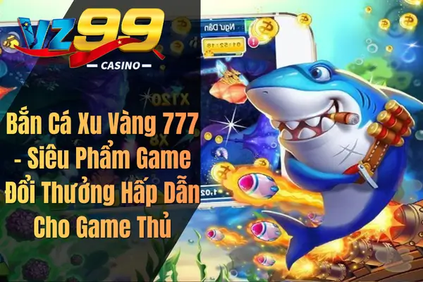 Bắn Cá Xu Vàng 777 – Siêu Phẩm Game Đổi Thưởng Hấp Dẫn Cho Game Thủ