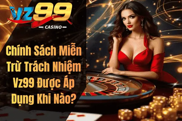 Chính Sách Miễn Trừ Trách Nhiệm Vz99 Được Áp Dụng Khi Nào?